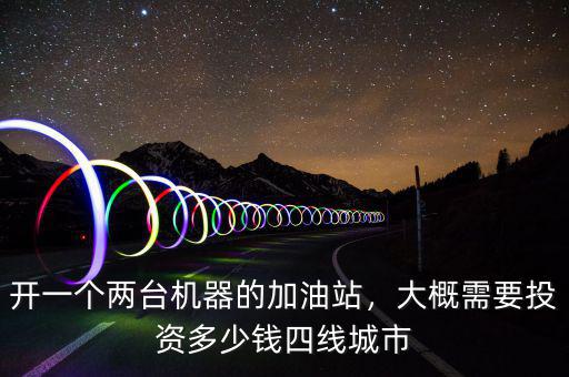 開(kāi)一個(gè)兩臺(tái)機(jī)器的加油站，大概需要投資多少錢(qián)四線城市