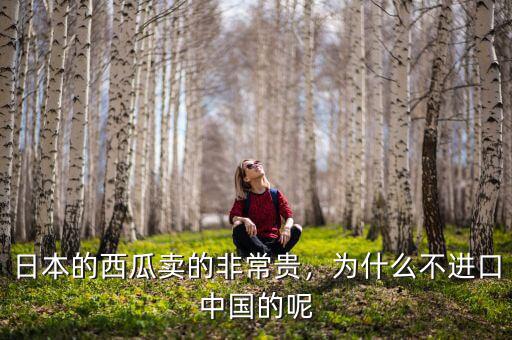 日本的西瓜賣的非常貴，為什么不進口中國的呢