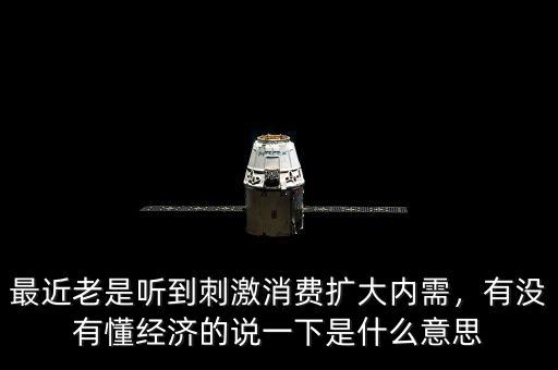 最近老是聽到刺激消費擴大內(nèi)需，有沒有懂經(jīng)濟的說一下是什么意思
