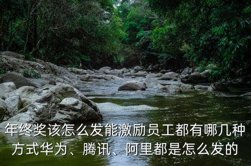 年終獎(jiǎng)該怎么發(fā)能激勵(lì)員工都有哪幾種方式華為、騰訊、阿里都是怎么發(fā)的