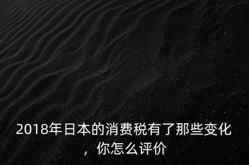 2018年日本的消費(fèi)稅有了那些變化，你怎么評(píng)價(jià)