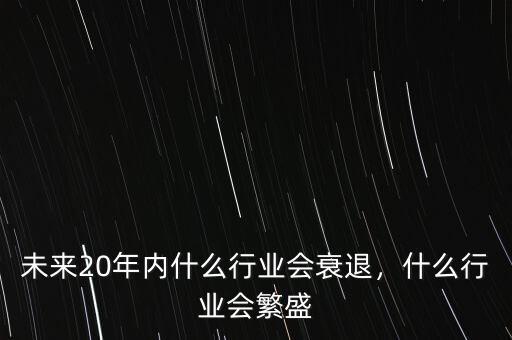 未來20年內(nèi)什么行業(yè)會衰退，什么行業(yè)會繁盛