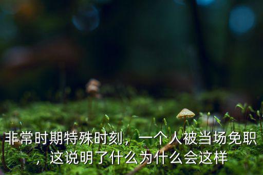 非常時期特殊時刻，一個人被當場免職，這說明了什么為什么會這樣