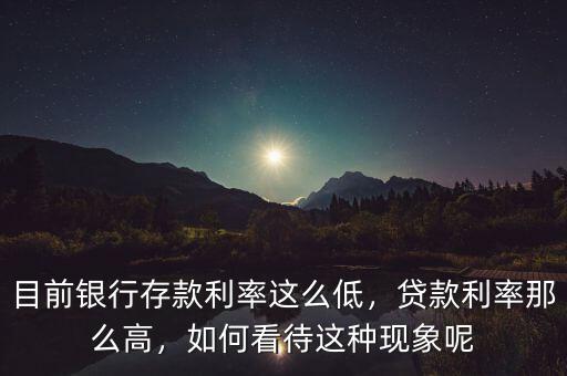 目前銀行存款利率這么低，貸款利率那么高，如何看待這種現(xiàn)象呢