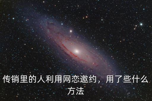 傳銷里的人利用網(wǎng)戀邀約，用了些什么方法