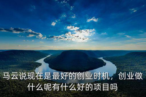 馬云說現(xiàn)在是最好的創(chuàng)業(yè)時機，創(chuàng)業(yè)做什么呢有什么好的項目嗎