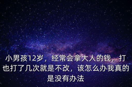 小男孩12歲，經(jīng)常會拿大人的錢，打也打了幾次就是不改，該怎么辦我真的是沒有辦法