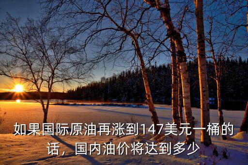 如果國(guó)際原油再漲到147美元一桶的話，國(guó)內(nèi)油價(jià)將達(dá)到多少