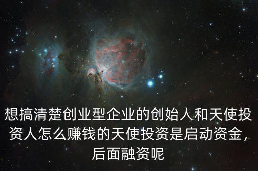 想搞清楚創(chuàng)業(yè)型企業(yè)的創(chuàng)始人和天使投資人怎么賺錢的天使投資是啟動資金，后面融資呢