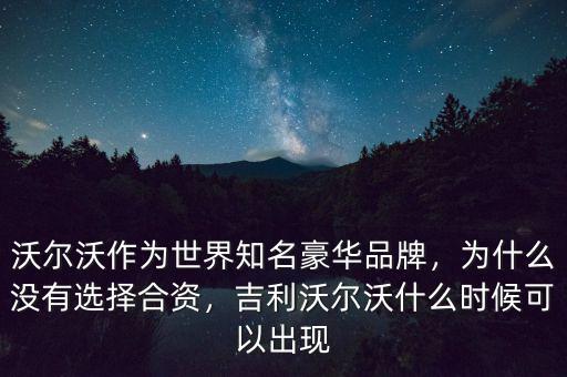 沃爾沃作為世界知名豪華品牌，為什么沒有選擇合資，吉利沃爾沃什么時(shí)候可以出現(xiàn)