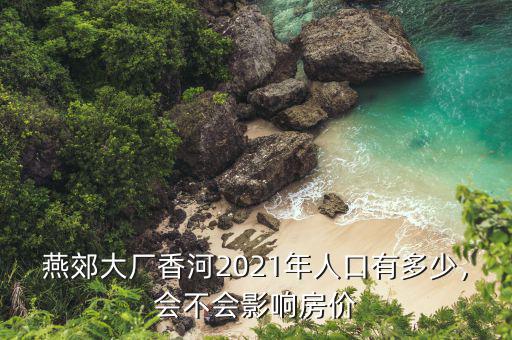 燕郊大廠香河2021年人口有多少，會(huì)不會(huì)影響房?jī)r(jià)