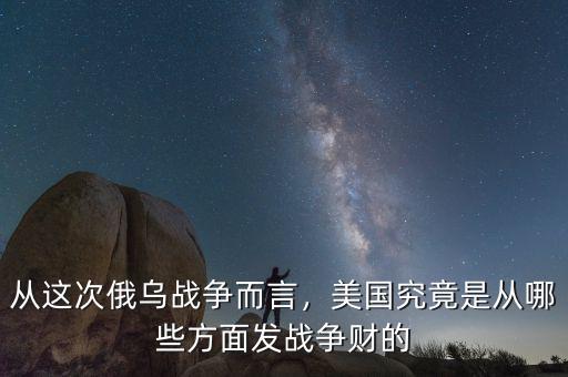 從這次俄烏戰(zhàn)爭而言，美國究竟是從哪些方面發(fā)戰(zhàn)爭財?shù)? class=