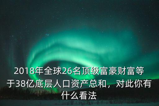 2018年全球26名頂級富豪財富等于38億底層人口資產(chǎn)總和，對此你有什么看法