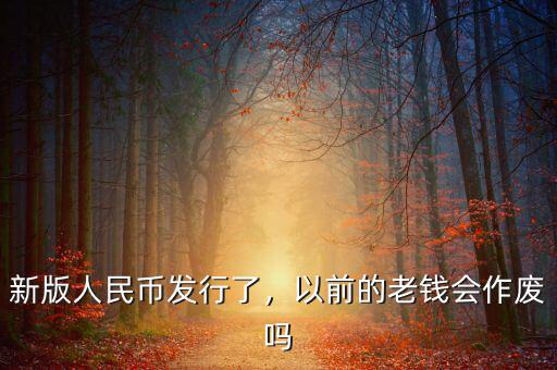 新版人民幣發(fā)行了，以前的老錢會(huì)作廢嗎