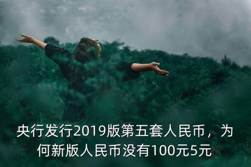 央行發(fā)行2019版第五套人民幣，為何新版人民幣沒(méi)有100元5元