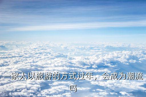 一家人以旅游的方式過(guò)年，會(huì)成為潮流嗎