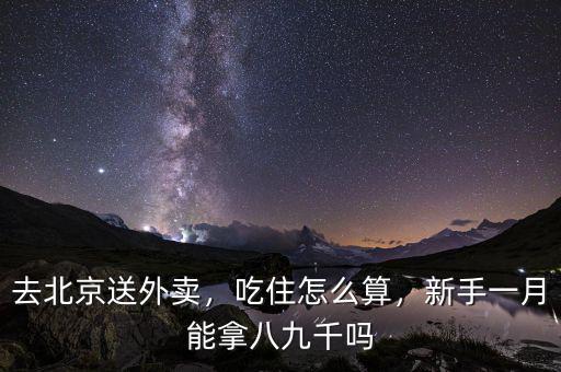 去北京送外賣，吃住怎么算，新手一月能拿八九千嗎