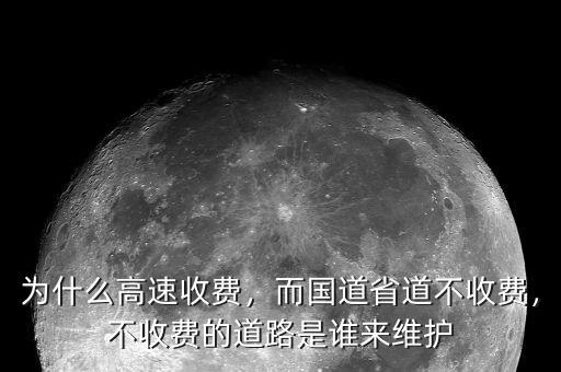 為什么高速收費(fèi)，而國(guó)道省道不收費(fèi)，不收費(fèi)的道路是誰(shuí)來(lái)維護(hù)
