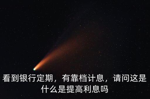 看到銀行定期，有靠檔計(jì)息，請(qǐng)問這是什么是提高利息嗎