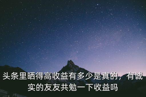 頭條里曬得高收益有多少是真的，有誠實的友友共勉一下收益嗎