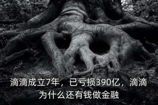 滴滴成立7年，已虧損390億，滴滴為什么還有錢做金融