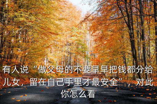 有人說“做父母的不要早早把錢都分給兒女，留在自己手里才最安全”，對此你怎么看