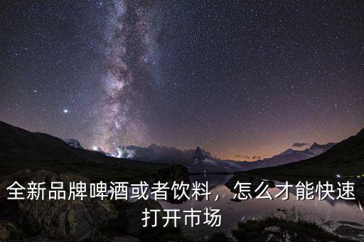 全新品牌啤酒或者飲料，怎么才能快速打開市場(chǎng)