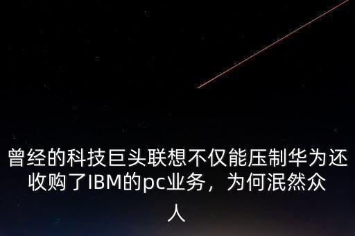 曾經(jīng)的科技巨頭聯(lián)想不僅能壓制華為還收購了IBM的pc業(yè)務(wù)，為何泯然眾人