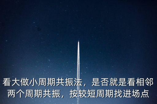 看大做小周期共振法，是否就是看相鄰兩個周期共振，按較短周期找進場點
