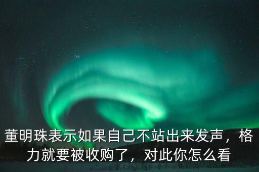 董明珠表示如果自己不站出來(lái)發(fā)聲，格力就要被收購(gòu)了，對(duì)此你怎么看
