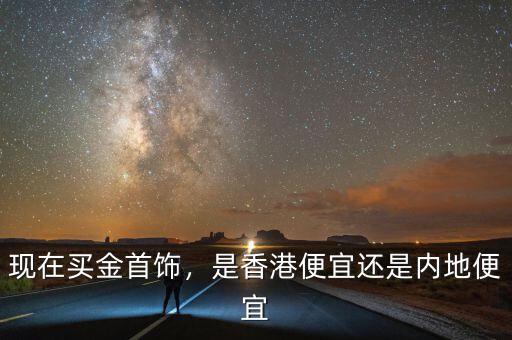 現(xiàn)在買金首飾，是香港便宜還是內(nèi)地便宜