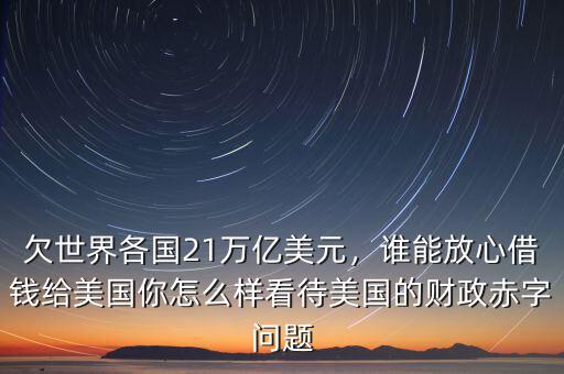 欠世界各國21萬億美元，誰能放心借錢給美國你怎么樣看待美國的財政赤字問題
