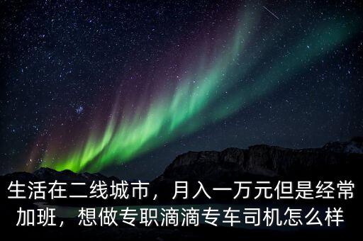生活在二線城市，月入一萬元但是經(jīng)常加班，想做專職滴滴專車司機怎么樣