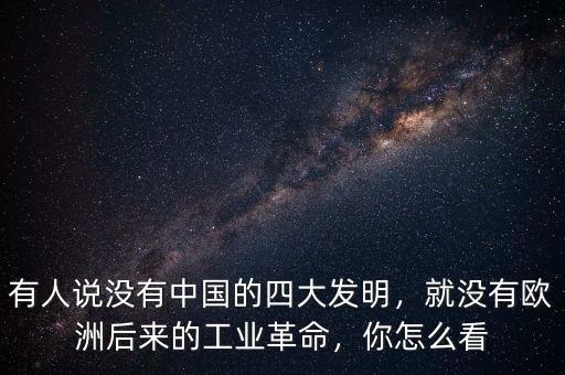 有人說沒有中國(guó)的四大發(fā)明，就沒有歐洲后來的工業(yè)革命，你怎么看