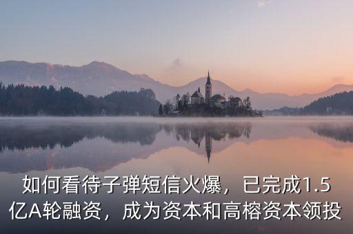 如何看待子彈短信火爆，已完成1.5億A輪融資，成為資本和高榕資本領投