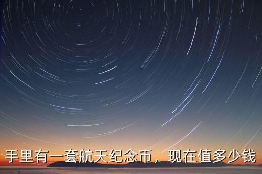 手里有一套航天紀(jì)念幣，現(xiàn)在值多少錢