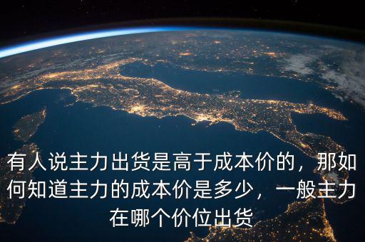 有人說主力出貨是高于成本價的，那如何知道主力的成本價是多少，一般主力在哪個價位出貨
