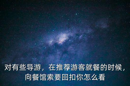 對有些導(dǎo)游，在推薦游客就餐的時候，向餐館索要回扣你怎么看