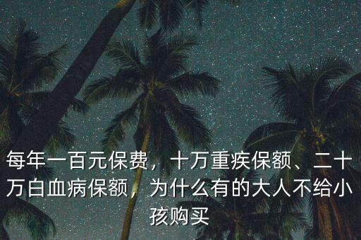 每年一百元保費，十萬重疾保額、二十萬白血病保額，為什么有的大人不給小孩購買