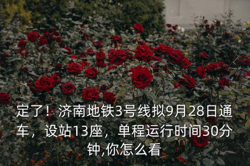 定了！濟(jì)南地鐵3號(hào)線擬9月28日通車，設(shè)站13座，單程運(yùn)行時(shí)間30分鐘,你怎么看