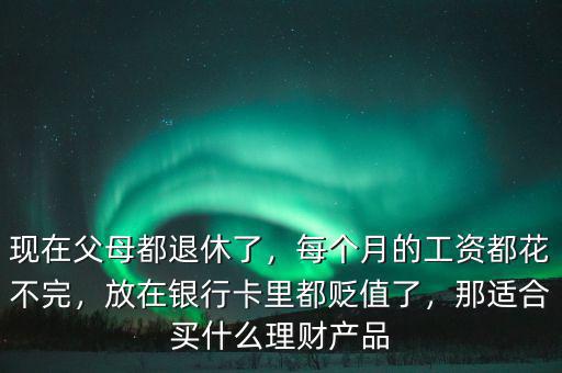 現(xiàn)在父母都退休了，每個(gè)月的工資都花不完，放在銀行卡里都貶值了，那適合買什么理財(cái)產(chǎn)品