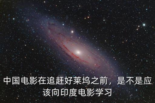 中國(guó)電影在追趕好萊塢之前，是不是應(yīng)該向印度電影學(xué)習(xí)