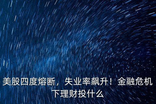 美股四度熔斷，失業(yè)率飆升！金融危機下理財投什么