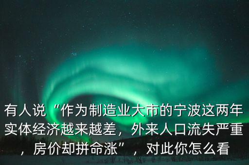有人說“作為制造業(yè)大市的寧波這兩年實體經(jīng)濟越來越差，外來人口流失嚴重，房價卻拼命漲”，對此你怎么看