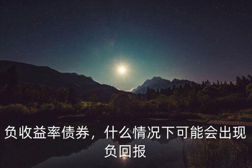 負(fù)收益率債券，什么情況下可能會(huì)出現(xiàn)負(fù)回報(bào)