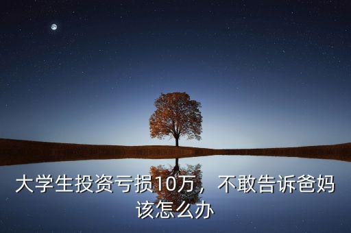大學(xué)生投資虧損10萬(wàn)，不敢告訴爸媽該怎么辦