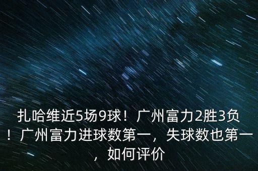 扎哈維近5場9球！廣州富力2勝3負！廣州富力進球數(shù)第一，失球數(shù)也第一，如何評價