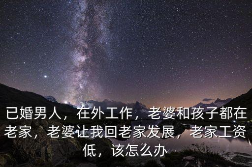 已婚男人，在外工作，老婆和孩子都在老家，老婆讓我回老家發(fā)展，老家工資低，該怎么辦