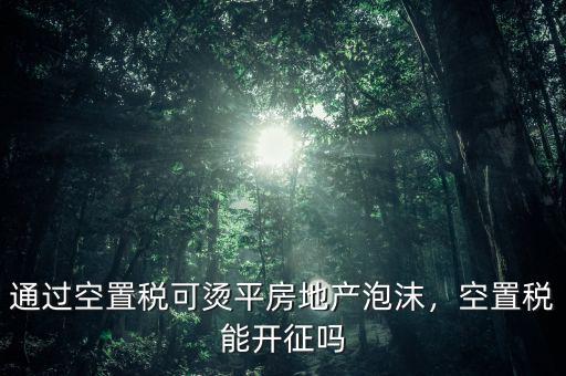 通過空置稅可燙平房地產(chǎn)泡沫，空置稅能開征嗎