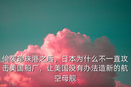 偷襲珍珠港之后，日本為什么不一直攻擊美國(guó)船廠，讓美國(guó)沒(méi)有辦法造新的航空母艦